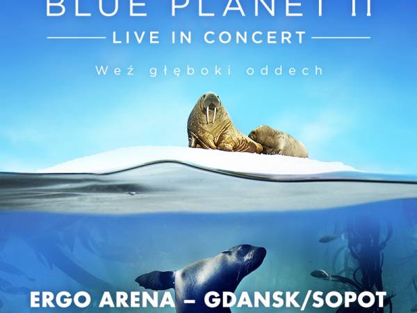 „ Blue Planet II - Live In Concert” w Ergo Arenie w Gdańsku / Sopocie
